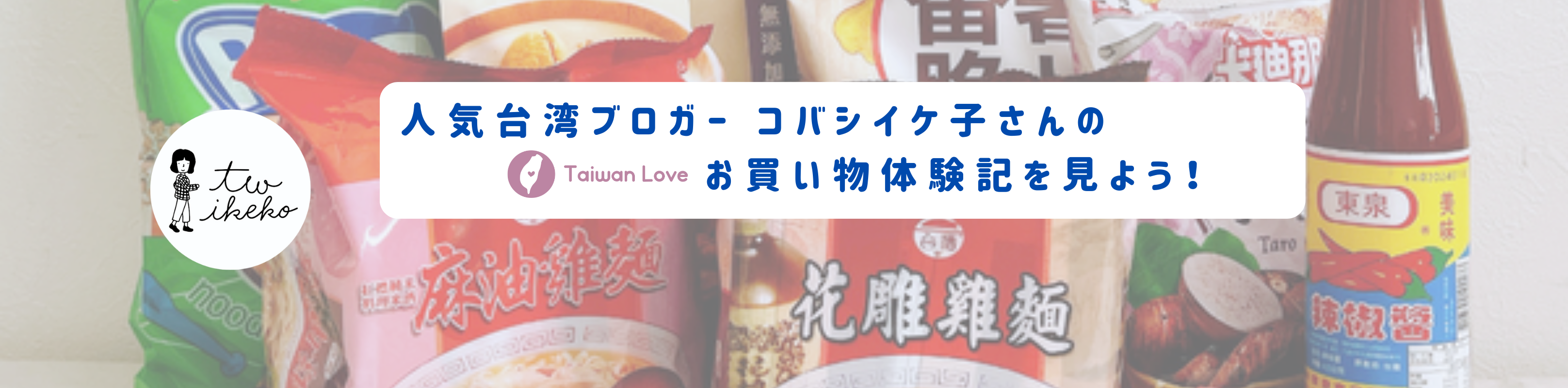 人気台湾ブロガー コバシイケ子さんの
Taiwan Love お買い物体験記を見よう！　  　  　　